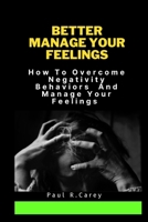 BETTER MANAGE YOUR FEELINGS: How To Overcome Negativity Behaviors And Manage Your Feelings B0BNTQWTVL Book Cover