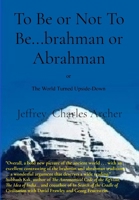 To Be or Not To Be...brahman or Abrahman: The World Turned Upside-Down B0GFKGBMGP Book Cover