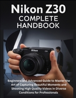 Nikon Z30 Complete Handbook: Beginners and Advanced Guide to Master the Art of Capturing Beautiful Moments and Shooting High Quality Videos in Diverse Conditions for Professionals B0FN3YXL3V Book Cover