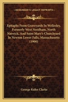 Epitaphs From Graveyards In Wellesley, Formerly West Needham, North Natwick, And Saint Mary's Churchyard In Newton Lower Falls, Massachusetts 1014046483 Book Cover