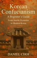 Korean Confucianism: A Beginner's Guide: From Joseon Dynasties to Modern Korea B0FPBJ4Y76 Book Cover