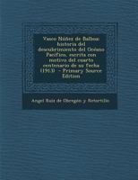 Vasco N��ez de Balboa: Historia del Descubrimiento del Oc�ano Pac�fico, Escrita Con Motivo del Cuarto Centenario de Su Fecha (1913) (Classic Reprint) 1015825427 Book Cover