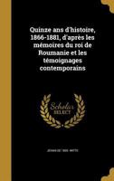 Quinze ANS D'Histoire, 1866-1881, D'Apres Les Memoires Du Roi de Roumanie Et Les Temoignages Contemporains 1371767319 Book Cover