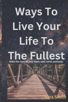 Ways To Live Your Life To The Fullest: Make the most of your heart, soul, mind, and body B0C79N9PJ1 Book Cover