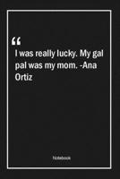 I was really lucky. My gal pal was my mom. -Ana Ortiz: Lined Gift Notebook With Unique Touch Journal Lined Premium 120 Pages mom Quotes 1661947093 Book Cover