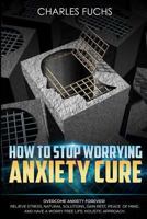 How To Stop Worrying Anxiety Cure: Overcome Anxiety Forever! Relieve Stress, Natrual Solutions, Gain Rest, Peace of Mind, And Have A Worry Free Life. Holistic Approach. (3) 1546651578 Book Cover