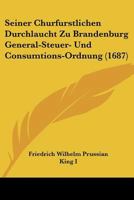 Seiner Churfurstlichen Durchlaucht Zu Brandenburg General-Steuer- Und Consumtions-Ordnung (1687) 1120026652 Book Cover