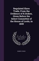 Regulated Slave Trade, From the Evidence of R.Stokes, Given Before the Select Committee of the House of Lords, in 1849 1359334890 Book Cover