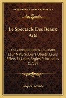 Le Spectacle Des Beaux-Arts Ou Consid�rations Touchant Leur Nature, Leurs Objets, Leurs Effets Et Leurs R�gles Principales... 1165935163 Book Cover