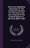 State Laws Regulating Admissions to the Connecticut Hospital for the Insane, and Also a Reprint of the Hospital Reports [1-20], from 1886 to 1887 1346555192 Book Cover