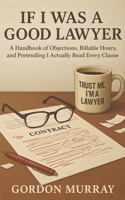 If I Was a Good Lawyer: Sarcastic and Hilarious Tips for Lawyers with Relatable Real-Life Scenarios About Clients, Courtrooms, and Legal Chaos B0FX124L2R Book Cover