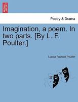 Imagination, a poem. In two parts. [By L. F. Poulter.] 1241175500 Book Cover
