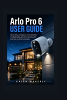 Arlo Pro 6 User Guide: Master Setup, Installation, Smart Detection, Troubleshooting, and Home Security with Easy Step-by-Step Instructions (Smart Tech Made Simple) B0HBMR1FDD Book Cover