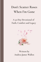 Don’t Scatter Roses When I’m Gone: A 30-Day Devotional of Faith, Comfort, and Legacy B0GGR4C4WG Book Cover