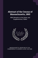 Abstract of the Census of Massachusetts, 1865: With Remarks on the Same, and Supplementary Tables 1378890019 Book Cover