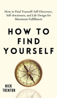 How to Find Yourself: Self-Discovery, Self-Awareness, and Life Design for Maximum Fulfillment 1647432375 Book Cover