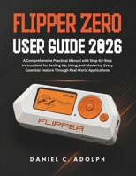 FLIPPER ZERO USER GUIDE 2026: A Comprehensive Practical Manual with Step-by-Step Instructions for Setting Up, Using, and Mastering Every Essential Feature Through Real-World Applications. B0HBKK8WFT Book Cover