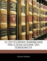 Le Istituzioni Americane Per l'Educazione Dei Sordomuti (Classic Reprint) 1144283736 Book Cover
