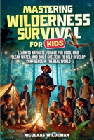 Mastering Wilderness Survival For Kids: Learn to Navigate, Forage for Food, Find Clean Water, and Build Shelters to help Develop Confidence in The Real World B0DT5SBZ5K Book Cover