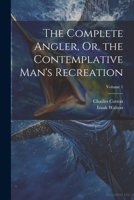 The Complete Angler, Or, the Contemplative Man's Recreation; Volume 1 1020295538 Book Cover