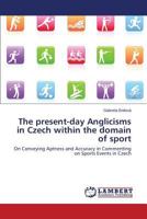 The present-day Anglicisms in Czech within the domain of sport: On Conveying Aptness and Accuracy in Commenting on Sports Events in Czech 3659524417 Book Cover