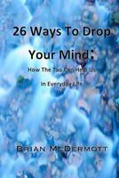 26 Ways to Drop Your Mind: How the Tao Can Help Us in Everyday Life 1461073685 Book Cover