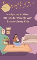 Navigating Autism: 101 Tips for Parents with Extraordinary Kids B0C9GWFW3Z Book Cover