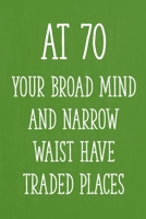 At 70 Your Broad Mind and Narrow Waist Have Traded Places: Funny 70th Gag Gifts for Men, Women, Friend - Notebook & Journal for Birthday Party, Holiday and More 167127363X Book Cover