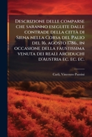 Descrizione delle comparse che saranno eseguite dalle contrade della città di Siena nella Corsa del Palio del 16. agosto 1786., in occasione della ... componimenti allusivi ... 1175968927 Book Cover
