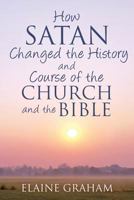 How Satan Changed the History and Course of the Church and the Bible: By Causing Alterations to the Bible, to a Number of God's Prophets, and to the C 1545481067 Book Cover