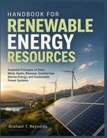 HANDBOOK FOR RENEWABLE ENERGY RESOURCES: Essential Principles of Solar, Wind, Hydro, Biomass, Geothermal, Marine Energy, and Sustainable Power Systems B0HFT9XQTT Book Cover