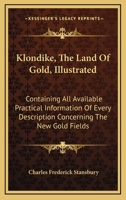 Klondike, The Land Of Gold, Illustrated: Containing All Available Practical Information Of Every Description Concerning The New Gold Fields 1177312948 Book Cover