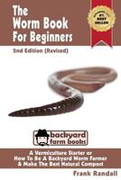 The Worm Book For Beginners: 2nd Edition (Revised) : A Vermiculture Starter or How To Be A Backyard Worm Farmer And Make The Best Natural Compost From Worms 1482609207 Book Cover