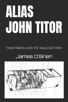 Alias John Titor: Time-travel and the 2024 Election B0DWT4KB4D Book Cover