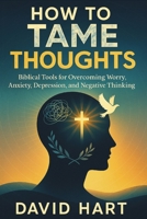 How to Tame Your Thoughts: Biblical Tools for Overcoming Worry, Anxiety, Depression, and Negative Thinking 1716870879 Book Cover