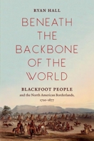 Beneath the Backbone of the World: Blackfoot People and the North American Borderlands, 1720-1877 1469655152 Book Cover