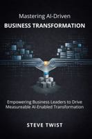 Mastering AI-Driven Business Transformation: Empowering Business Leaders to Drive Measurable AI-Enabled Transformation 1764483901 Book Cover