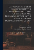 Catalogue And Brief Description Of The Plaster Reproductions Of The Greek And Italian Sculpture In The Slater Memorial Museum, Norwich, Conn 1022384783 Book Cover