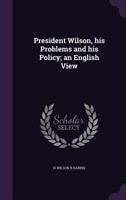 President Wilson, his Problems and his Policy; an English View 1359556788 Book Cover