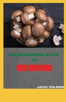 THE BEGINNERS GUIDE TO MUSHROOMS: The beginners guide to growing mushrooms B08ZWFTBFK Book Cover