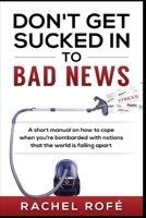 Don't Get Sucked Into Bad News: A short manual on how to cope when you’re bombarded with notions that the world is falling apart 1732055106 Book Cover