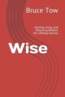 Wise: Gaining, Using, and Retaining Wisdom for Lifelong Success 1701810530 Book Cover