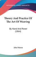 Theory And Practice Of The Art Of Weaving: By Hand And Power 1167232275 Book Cover