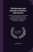The Beauties and Wonders of Nature and Science: A Collection of Curious, Interesting and Valuable Information, for the Instruction and Improvement of ... Mind...with Numerous Illustrative Engravings 1359692029 Book Cover