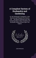 A Compleat System of Husbandry and Gardening: Or, the Gentleman's Companion, in the Business and Pleasures of a Country Life. ... the Whole Collected From, and Containing What Is Most Valuable in All 1357915330 Book Cover