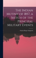 The Indian Mutiny of 1857, a Sketch of the Principal Military Events 1018311181 Book Cover