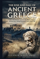 The Rise and Fall of Ancient Greece: How a Shattered Land of City-States Forged Democracy, Defied Empires, and Lost It All B0G5K1FY5D Book Cover