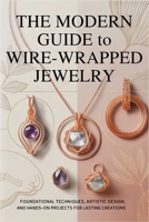 The Modern Guide to Wire-Wrapped Jewelry: Foundational Techniques, Artistic Design, and Hands-On Projects for Lasting Creations B0GRR88RC5 Book Cover