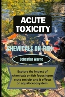 Acute Toxicity of chemicals on fish: Exploring the impact of chemicals on fish focusing on acute toxicity and it effects on aquatic ecosystem. B0CV4LFYM8 Book Cover