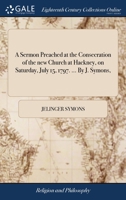 A sermon preached at the consecration of the new church at Hackney, on Saturday, July 15, 1797. ... By J. Symons, ... 1170502768 Book Cover